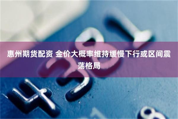 惠州期货配资 金价大概率维持缓慢下行或区间震荡格局