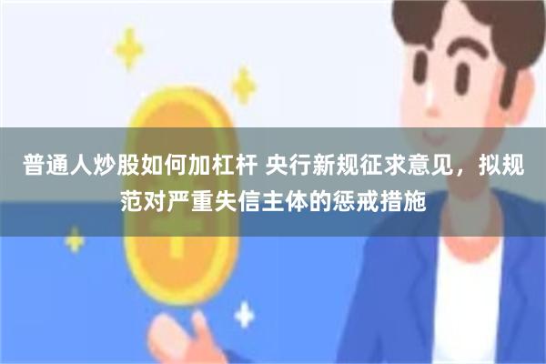 普通人炒股如何加杠杆 央行新规征求意见，拟规范对严重失信主体的惩戒措施