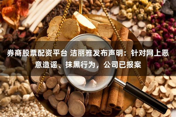 券商股票配资平台 洁丽雅发布声明：针对网上恶意造谣、抹黑行为，公司已报案