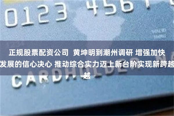 正规股票配资公司  黄坤明到潮州调研 增强加快发展的信心决心 推动综合实力迈上新台阶实现新跨越