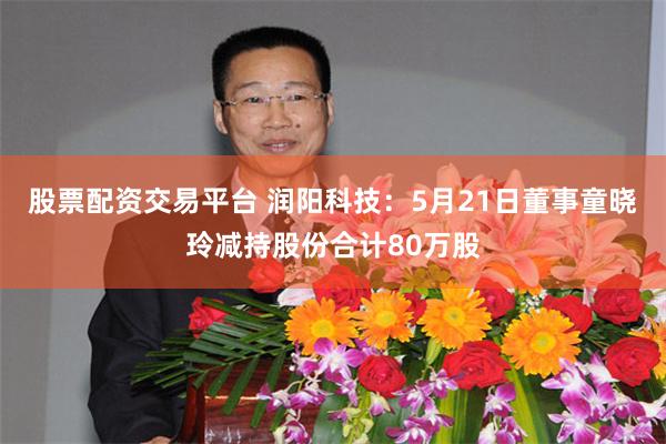 股票配资交易平台 润阳科技：5月21日董事童晓玲减持股份合计80万股