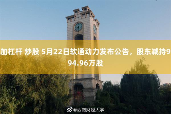 加杠杆 炒股 5月22日软通动力发布公告，股东减持994.96万股