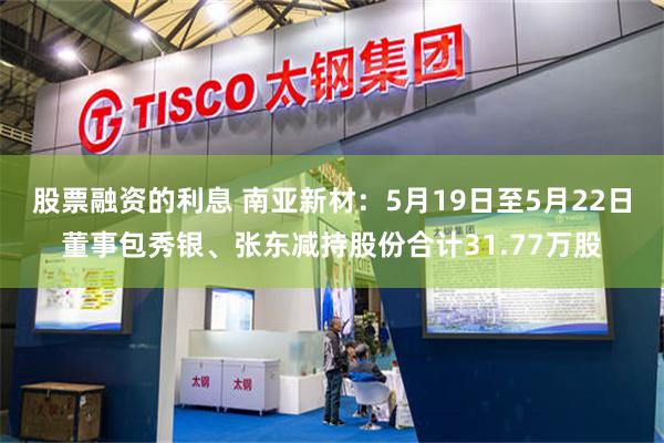 股票融资的利息 南亚新材：5月19日至5月22日董事包秀银、张东减持股份合计31.77万股
