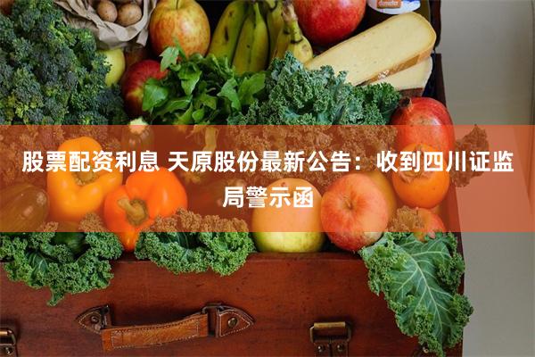 股票配资利息 天原股份最新公告：收到四川证监局警示函