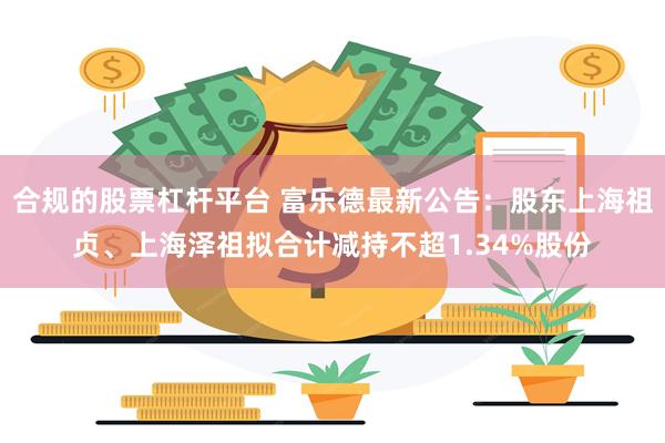 合规的股票杠杆平台 富乐德最新公告：股东上海祖贞、上海泽祖拟合计减持不超1.34%股份