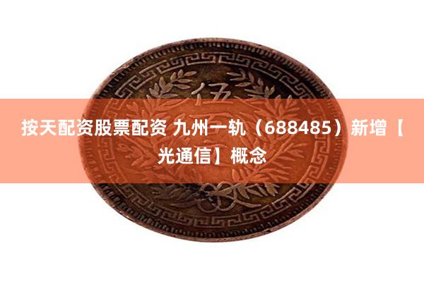 按天配资股票配资 九州一轨（688485）新增【光通信】概念