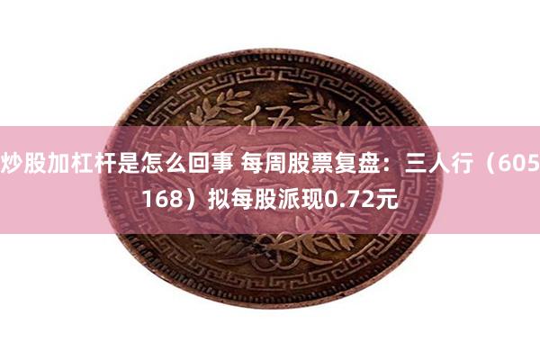炒股加杠杆是怎么回事 每周股票复盘：三人行（605168）拟每股派现0.72元