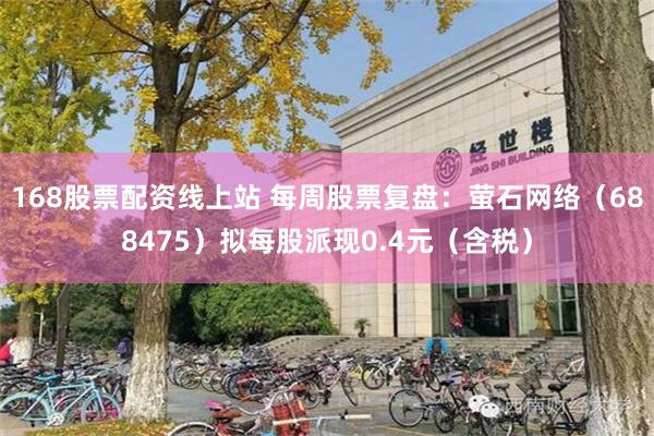 168股票配资线上站 每周股票复盘：萤石网络（688475）拟每股派现0.4元（含税）