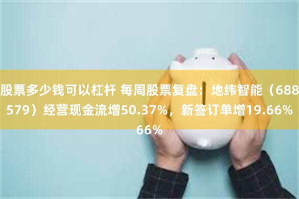 股票多少钱可以杠杆 每周股票复盘：地纬智能（688579）经营现金流增50.37%，新签订单增19.66%