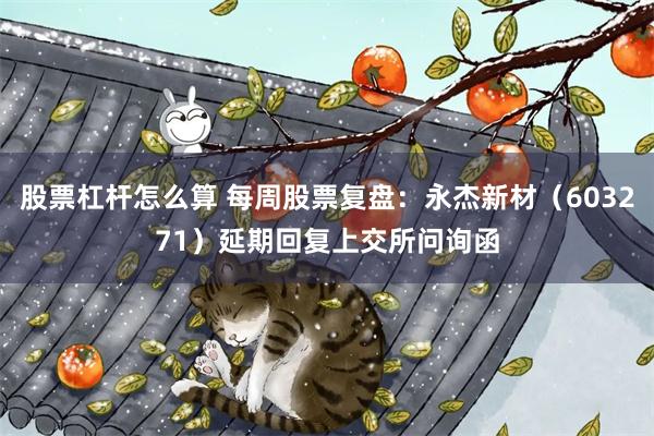 股票杠杆怎么算 每周股票复盘：永杰新材（603271）延期回复上交所问询函