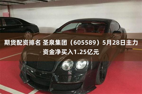 期货配资排名 圣泉集团（605589）5月28日主力资金净买入1.25亿元