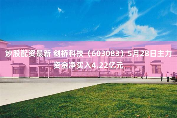 炒股配资最新 剑桥科技（603083）5月28日主力资金净买入4.22亿元