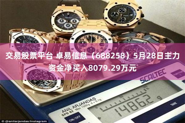 交易股票平台 卓易信息（688258）5月28日主力资金净买入8079.29万元