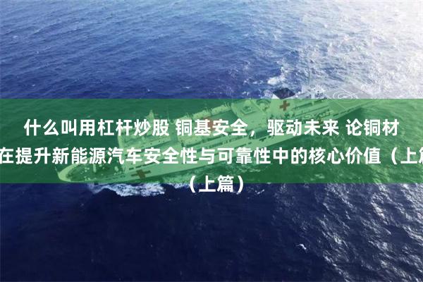 什么叫用杠杆炒股 铜基安全,驱动未来 论铜材料在提升新能源汽车安全性与可靠性中的核心价值(上篇)