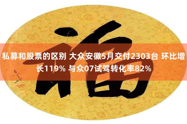 私募和股票的区别 大众安徽5月交付2303台 环比增长119% 与众07试驾转化率82%