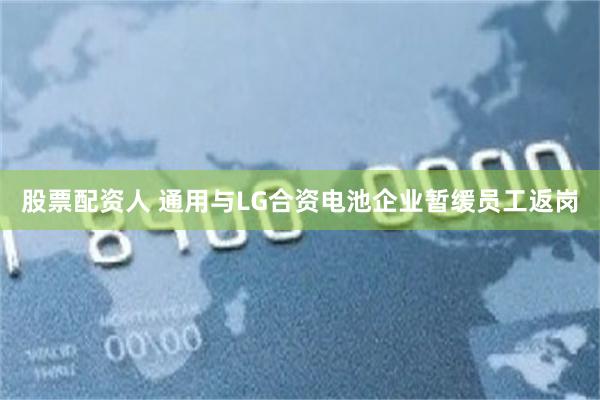 股票配资人 通用与LG合资电池企业暂缓员工返岗