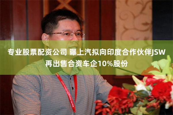 专业股票配资公司 曝上汽拟向印度合作伙伴JSW再出售合资车企10%股份