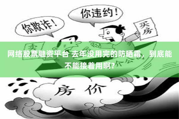 网络股票融资平台 去年没用完的防晒霜，到底能不能接着用啊？