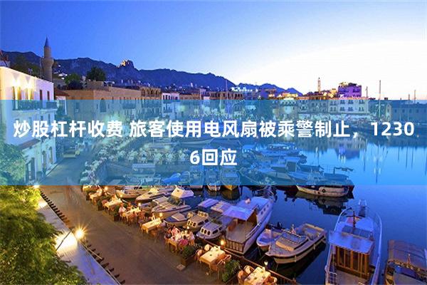 炒股杠杆收费 旅客使用电风扇被乘警制止，12306回应