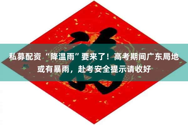 私募配资 “降温雨”要来了！高考期间广东局地或有暴雨，赴考安全提示请收好