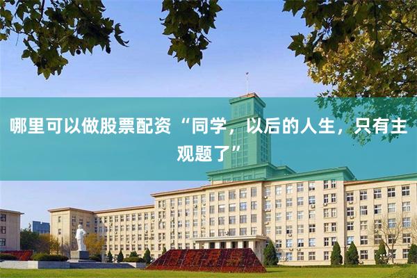 哪里可以做股票配资 “同学，以后的人生，只有主观题了”