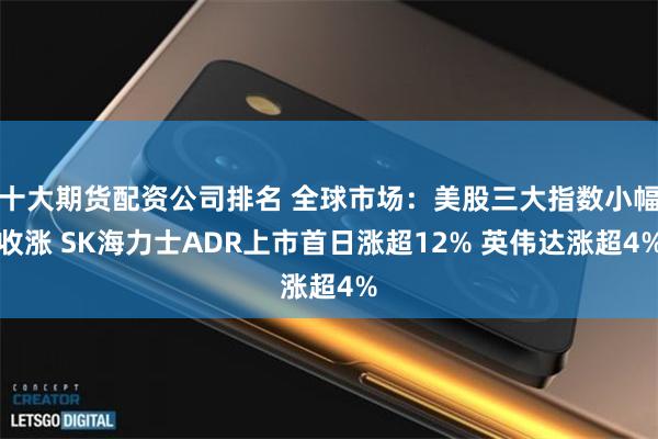 十大期货配资公司排名 全球市场:美股三大指数小幅收涨 SK海力士ADR上市首日涨超12% 英伟达涨超4%