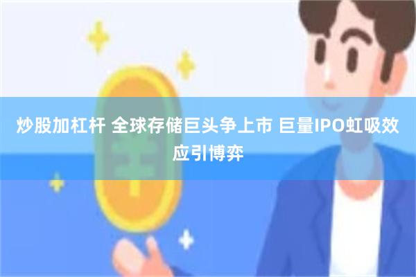 炒股加杠杆 全球存储巨头争上市 巨量IPO虹吸效应引博弈
