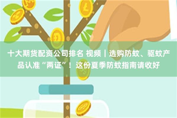 十大期货配资公司排名 视频｜选购防蚊、驱蚊产品认准“两证”！这份夏季防蚊指南请收好