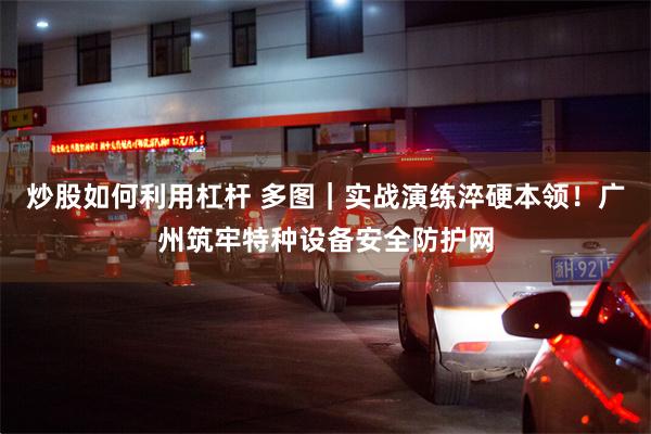 炒股如何利用杠杆 多图|实战演练淬硬本领!广州筑牢特种设备安全防护网