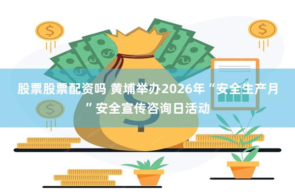 股票股票配资吗 黄埔举办2026年“安全生产月”安全宣传咨询日活动