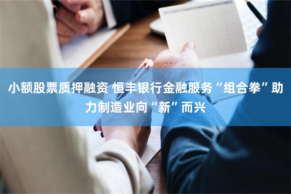 小额股票质押融资 恒丰银行金融服务“组合拳”助力制造业向“新”而兴