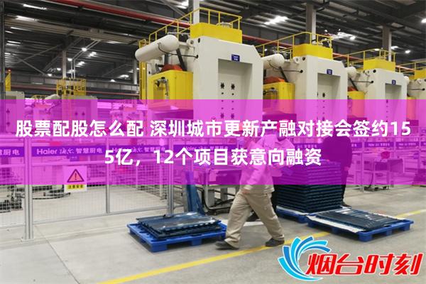 股票配股怎么配 深圳城市更新产融对接会签约155亿,12个项目获意向融资