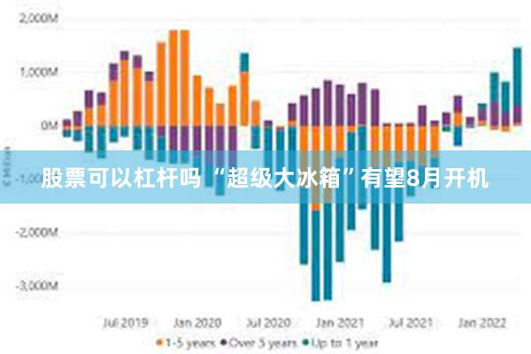 股票可以杠杆吗 “超级大冰箱”有望8月开机
