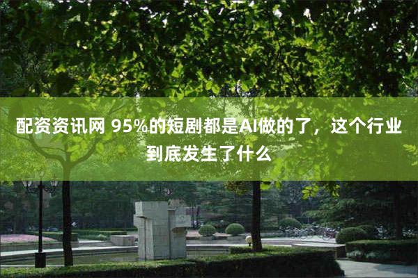 配资资讯网 95%的短剧都是AI做的了,这个行业到底发生了什么