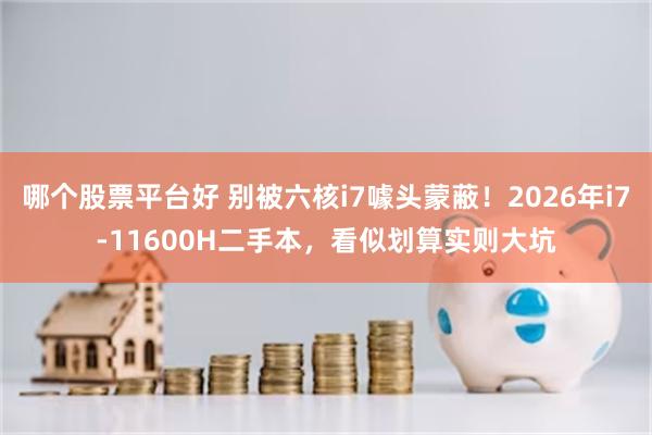 哪个股票平台好 别被六核i7噱头蒙蔽！2026年i7-11600H二手本，看似划算实则大坑