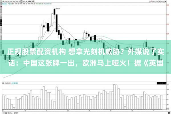 正规股票配资机构 想拿光刻机威胁？外媒说了实话：中国这张牌一出，欧洲马上哑火！据《英国