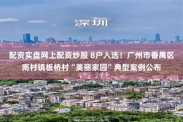 配资实盘网上配资炒股 8户入选！广州市番禺区南村镇板桥村“美丽家园”典型案例公布