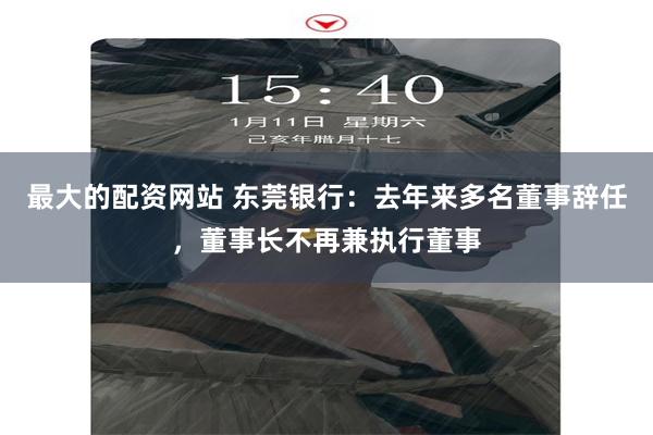 最大的配资网站 东莞银行：去年来多名董事辞任，董事长不再兼执行董事