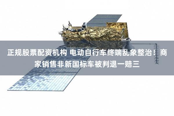 正规股票配资机构 电动自行车终端乱象整治!商家销售非新国标车被判退一赔三