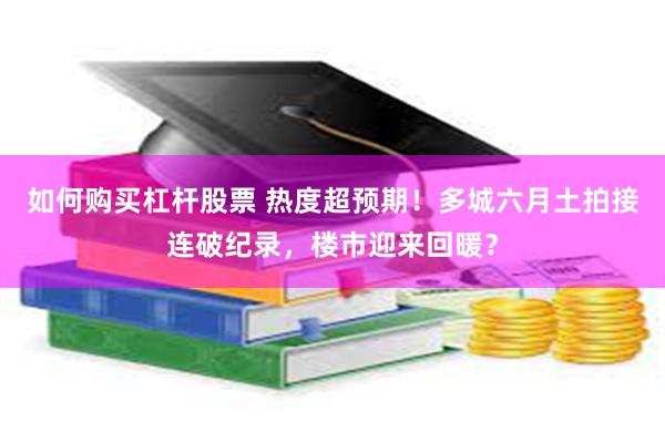 如何购买杠杆股票 热度超预期！多城六月土拍接连破纪录，楼市迎来回暖？