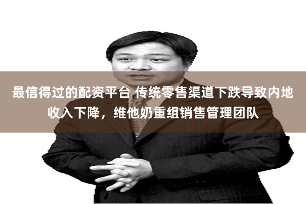 最信得过的配资平台 传统零售渠道下跌导致内地收入下降，维他奶重组销售管理团队