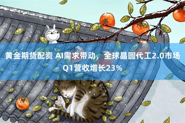 黄金期货配资 AI需求带动，全球晶圆代工2.0市场Q1营收增长23%