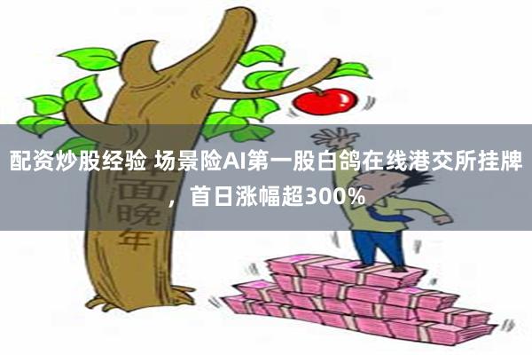 配资炒股经验 场景险AI第一股白鸽在线港交所挂牌,首日涨幅超300%