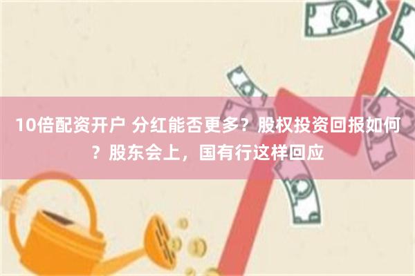 10倍配资开户 分红能否更多？股权投资回报如何？股东会上，国有行这样回应