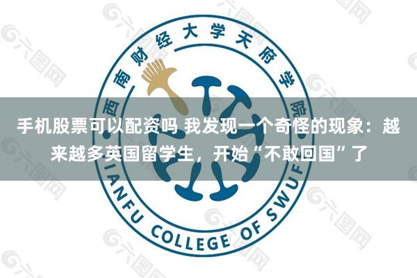 手机股票可以配资吗 我发现一个奇怪的现象:越来越多英国留学生,开始“不敢回国”了