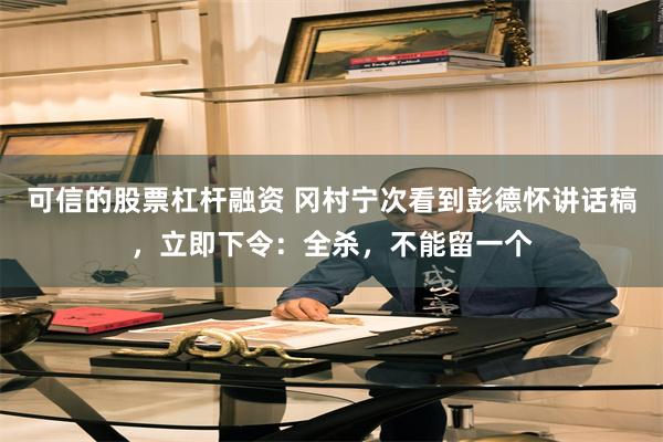 可信的股票杠杆融资 冈村宁次看到彭德怀讲话稿,立即下令:全杀,不能留一个
