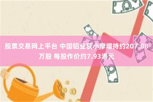 股票交易网上平台 中国铝业获小摩增持约207.88万股 每股作价约7.93港元
