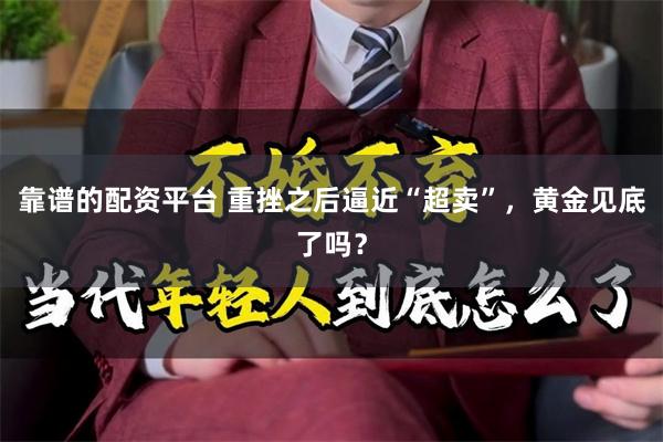 靠谱的配资平台 重挫之后逼近“超卖”，黄金见底了吗？