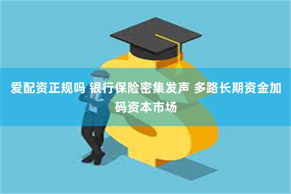 爱配资正规吗 银行保险密集发声 多路长期资金加码资本市场