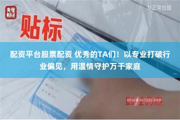 配资平台股票配资 优秀的TA们！以专业打破行业偏见，用温情守护万千家庭